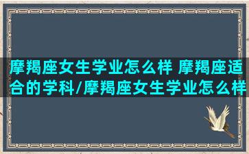 摩羯座女生学业怎么样 摩羯座适合的学科/摩羯座女生学业怎么样 摩羯座适合的学科-我的网站